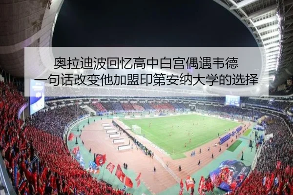 奥拉迪波回忆高中白宫偶遇韦德 一句话改变他加盟印第安纳大学的选择（MilanSportsAPP）